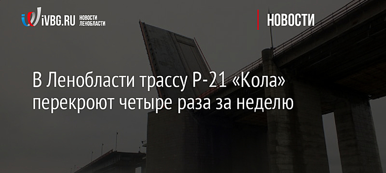 В Ленобласти трассу Р-21 «Кола» перекроют четыре раза за неделю