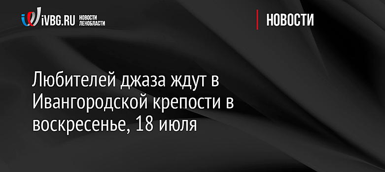 Любителей джаза ждут в Ивангородской крепости в воскресенье, 18 июля