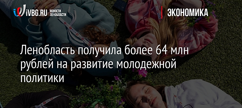 Ленобласть получила более 64 млн рублей на развитие молодежной политики