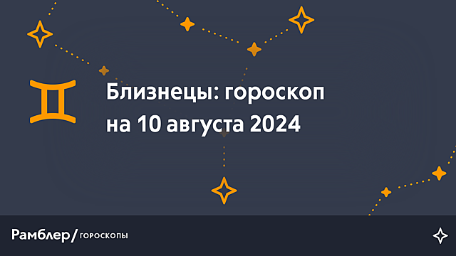 Близнецы: гороскоп на сегодня, 10 августа 2024 года