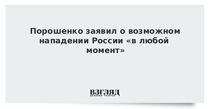 Порошенко заявил о возможном нападении России «в любой момент»
