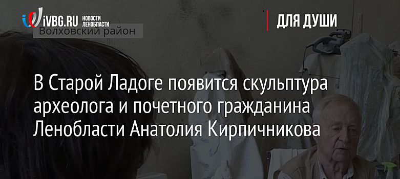 В Старой Ладоге появится скульптура археолога и почетного гражданина Ленобласти Анатолия Кирпичникова