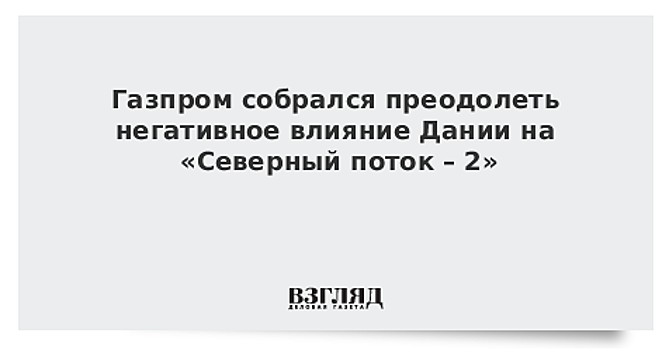 Газпром собрался преодолеть негативное влияние Дании на «Северный поток – 2»