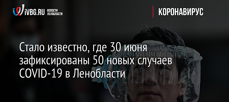 Стало известно, где 30 июня зафиксированы 50 новых случаев COVID-19 в Ленобласти