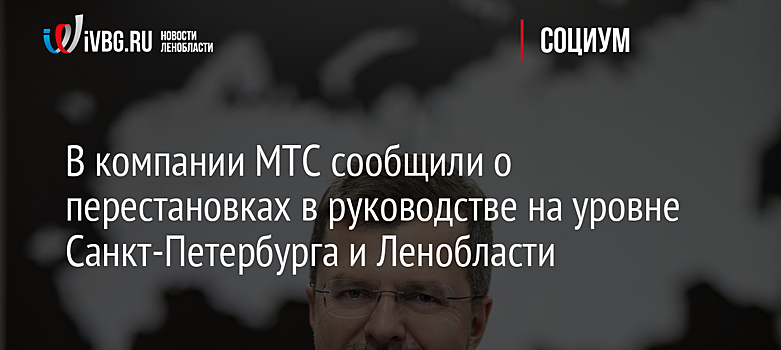 В компании МТС сообщили о перестановках в руководстве на уровне Санкт-Петербурга и Ленобласти