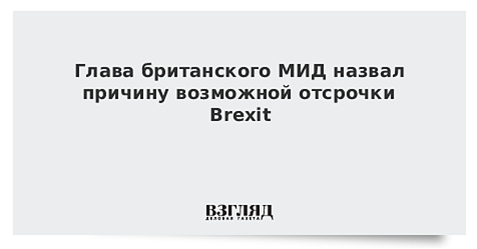 Глава британского МИД не исключил возможности переноса сроков Brexit