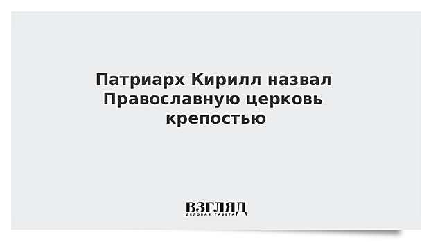 Патриарх Кирилл назвал Православную церковь крепостью