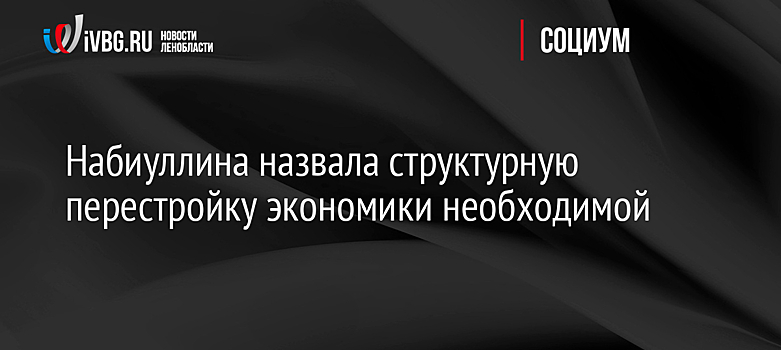 Набиуллина назвала структурную перестройку экономики необходимой