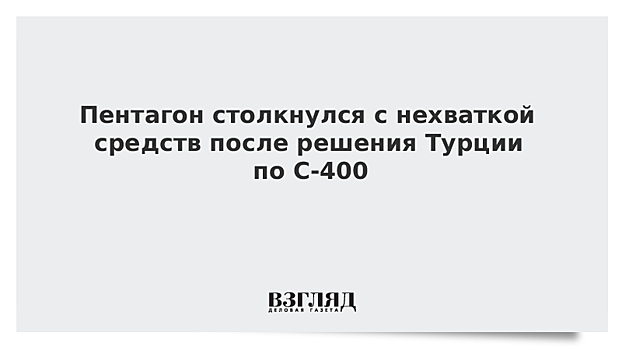 Пентагон столкнулся с нехваткой средств после решения Турции по С-400