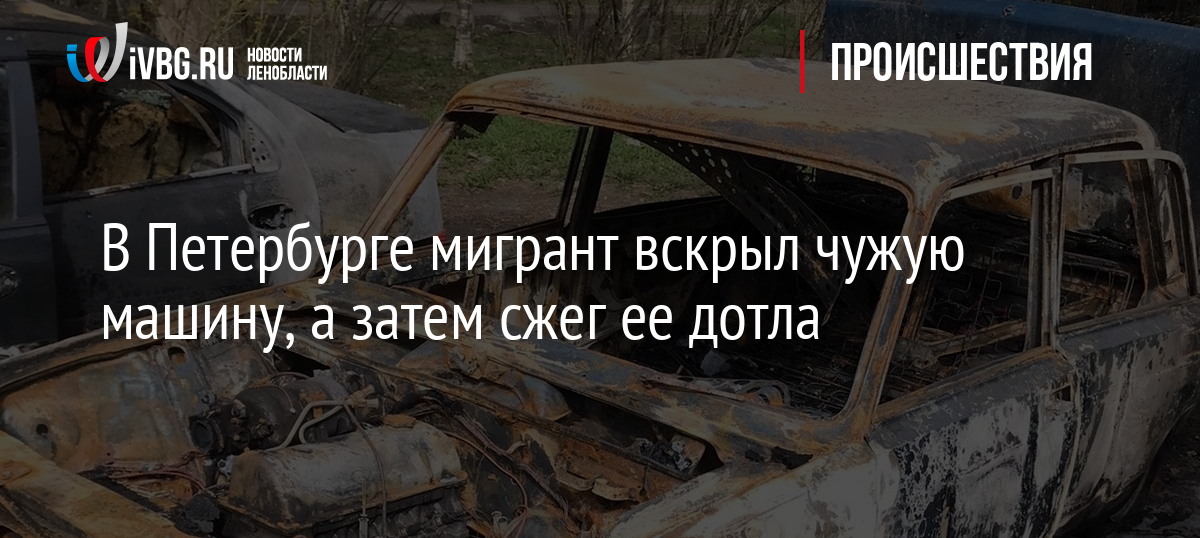 В Петербурге мигрант вскрыл чужую машину, а затем сжег ее дотла