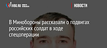 В Минобороны рассказали о подвигах российских солдат в ходе спецоперации