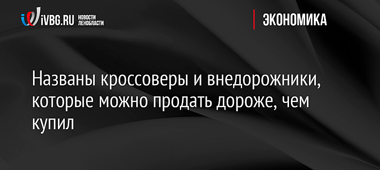 Названы кроссоверы и внедорожники, которые можно продать дороже, чем купил