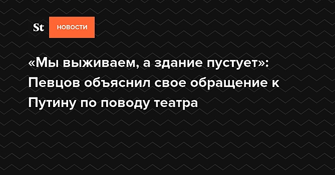 «Мы выживаем, а здание пустует»: Певцов объяснил свое обращение к Путину по поводу театра