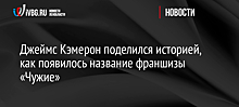 Джеймс Кэмерон поделился историей, как появилось название франшизы «Чужие»