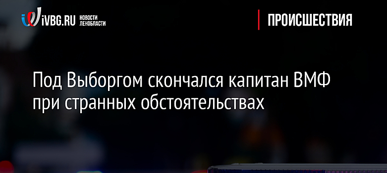 Под Выборгом скончался капитан ВМФ при странных обстоятельствах