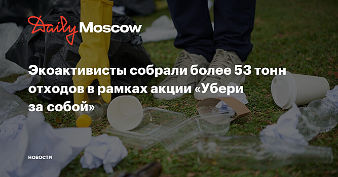 Экоактивисты собрали более 53 тонн отходов в рамках акции «Убери за собой»