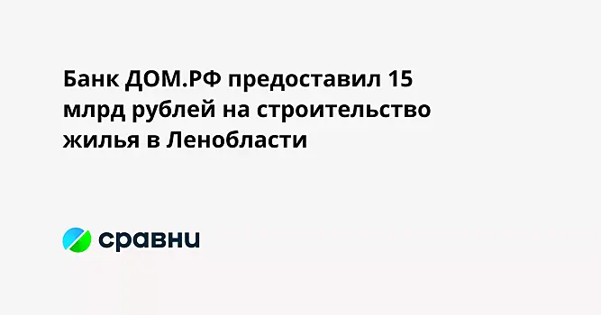 Банк ДОМ.РФ предоставил 15 млрд рублей на строительство жилья в Ленобласти